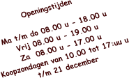 Openingstijden  Ma t/m do 08.00 u - 18.00 u Vrij 08.00 u - 19.00 u Za  08.00 u - 17.00 u Koopzondagen van 10.00 tot 17:uu u t/m 21 december