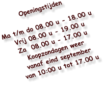 Openingstijden  Ma t/m do 08.00 u - 18.00 u Vrij 08.00 u - 19.00 u Za  08.00 u - 17.00 u Koopzondagen weer vanaf eind september van 10:00 u tot 17.00 u